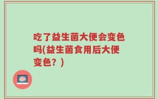 吃了益生菌大便会变色吗(益生菌食用后大便变色？)
