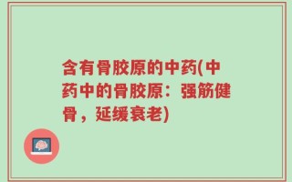 含有骨胶原的中药(中药中的骨胶原：强筋健骨，延缓衰老)
