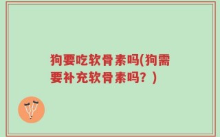 狗要吃软骨素吗(狗需要补充软骨素吗？)