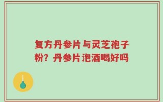复方丹参片与灵芝孢子粉？丹参片泡酒喝好吗