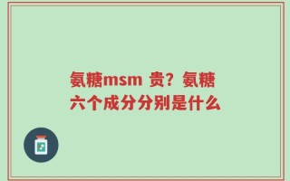 氨糖msm 贵？氨糖六个成分分别是什么