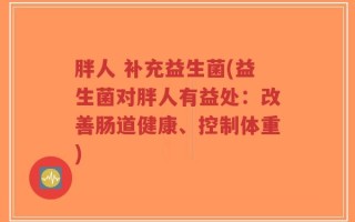 胖人 补充益生菌(益生菌对胖人有益处：改善肠道健康、控制体重)