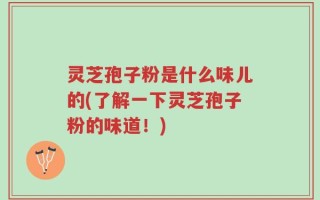 灵芝孢子粉是什么味儿的(了解一下灵芝孢子粉的味道！)