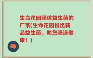 生命花园肠道益生菌的厂家(生命花园推出新品益生菌，助您肠道健康！)