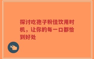 探讨吃孢子粉佳饮用时机，让你的每一口都恰到好处