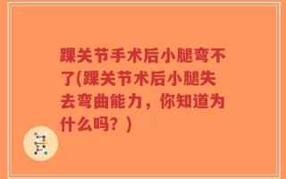 踝关节手术后小腿弯不了(踝关节术后小腿失去弯曲能力，你知道为什么吗？)