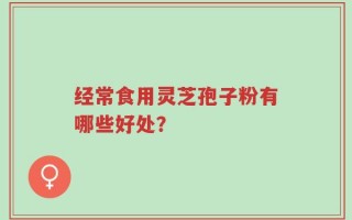经常食用灵芝孢子粉有哪些好处？