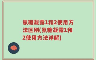 氨糖凝露1和2使用方法区别(氨糖凝露1和2使用方法详解)