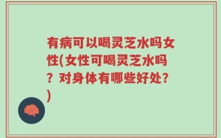 有病可以喝灵芝水吗女性(女性可喝灵芝水吗？对身体有哪些好处？)