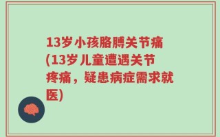 13岁小孩胳膊关节痛(13岁儿童遭遇关节疼痛，疑患病症需求就医)