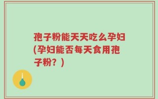 孢子粉能天天吃么孕妇(孕妇能否每天食用孢子粉？)