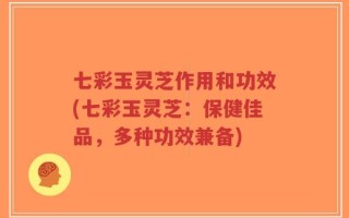 七彩玉灵芝作用和功效(七彩玉灵芝：保健佳品，多种功效兼备)