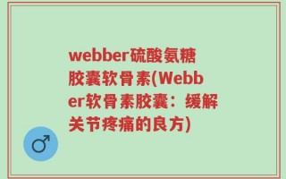 webber硫酸氨糖胶囊软骨素(Webber软骨素胶囊：缓解关节疼痛的良方)