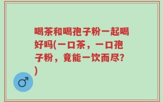 喝茶和喝孢子粉一起喝好吗(一口茶，一口孢子粉，竟能一饮而尽？)