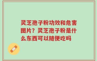 灵芝孢子粉功效和危害图片？灵芝孢子粉是什么东西可以随便吃吗