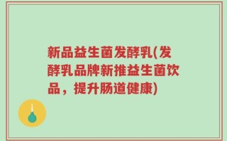 新品益生菌发酵乳(发酵乳品牌新推益生菌饮品，提升肠道健康)