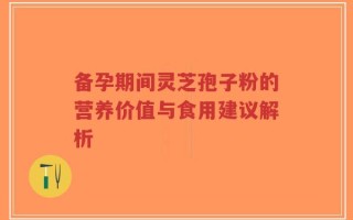 备孕期间灵芝孢子粉的营养价值与食用建议解析