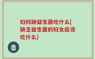妇科缺益生菌吃什么(缺乏益生菌的妇女应该吃什么)
