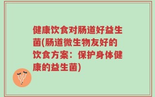健康饮食对肠道好益生菌(肠道微生物友好的饮食方案：保护身体健康的益生菌)