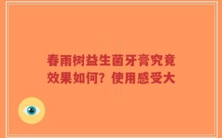 春雨树益生菌牙膏究竟效果如何？使用感受大