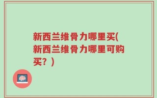 新西兰维骨力哪里买(新西兰维骨力哪里可购买？)