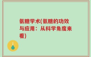氨糖学术(氨糖的功效与应用：从科学角度来看)