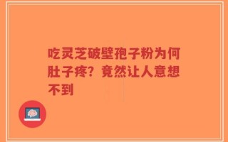 吃灵芝破壁孢子粉为何肚子疼？竟然让人意想不到