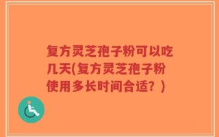复方灵芝孢子粉可以吃几天(复方灵芝孢子粉使用多长时间合适？)