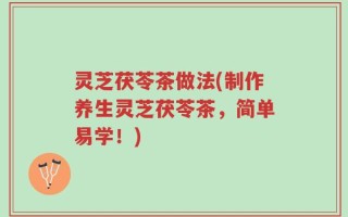 灵芝茯苓茶做法(制作养生灵芝茯苓茶，简单易学！)