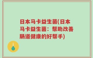 日本马卡益生菌(日本马卡益生菌：帮助改善肠道健康的好帮手)