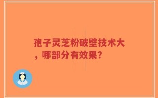 孢子灵芝粉破壁技术大，哪部分有效果？