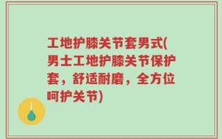 工地护膝关节套男式(男士工地护膝关节保护套，舒适耐磨，全方位呵护关节)