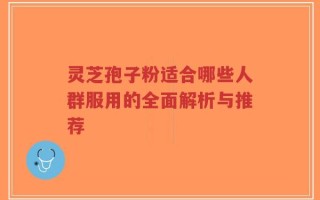 灵芝孢子粉适合哪些人群服用的全面解析与推荐