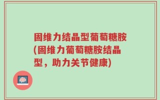 固维力结晶型葡萄糖胺(固维力葡萄糖胺结晶型，助力关节健康)