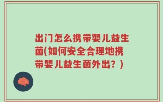 出门怎么携带婴儿益生菌(如何安全合理地携带婴儿益生菌外出？)