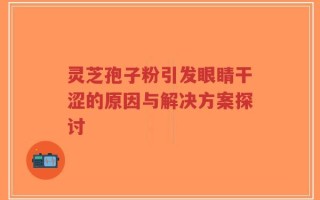 灵芝孢子粉引发眼睛干涩的原因与解决方案探讨