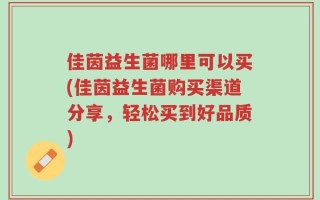 佳茵益生菌哪里可以买(佳茵益生菌购买渠道分享，轻松买到好品质)