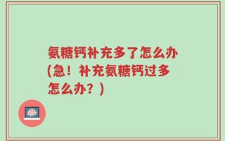 氨糖钙补充多了怎么办(急！补充氨糖钙过多怎么办？)