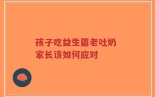 孩子吃益生菌老吐奶 家长该如何应对