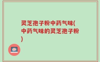 灵芝孢子粉中药气味(中药气味的灵芝孢子粉)
