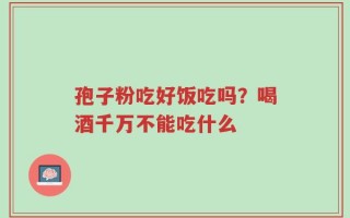 孢子粉吃好饭吃吗？喝酒千万不能吃什么