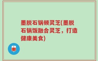 墨脱石锅顿灵芝(墨脱石锅饭融合灵芝，打造健康美食)