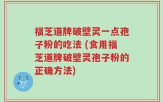 福芝道牌破壁灵一点孢子粉的吃法 (食用福芝道牌破壁灵孢子粉的正确方法)