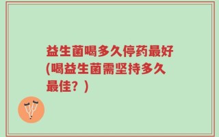 益生菌喝多久停药最好(喝益生菌需坚持多久最佳？)