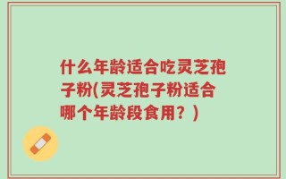 什么年龄适合吃灵芝孢子粉(灵芝孢子粉适合哪个年龄段食用？)