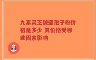 九素灵芝破壁孢子粉价格是多少 其价格受哪些因素影响