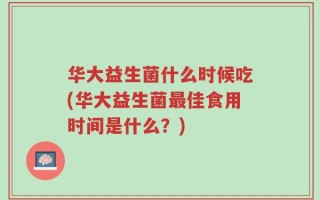 华大益生菌什么时候吃(华大益生菌最佳食用时间是什么？)