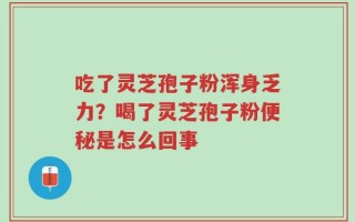 吃了灵芝孢子粉浑身乏力？喝了灵芝孢子粉便秘是怎么回事