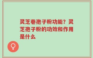 灵芝巷孢子粉功能？灵芝孢子粉的功效和作用是什么