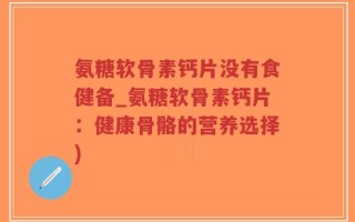 氨糖软骨素钙片没有食健备_氨糖软骨素钙片：健康骨骼的营养选择)